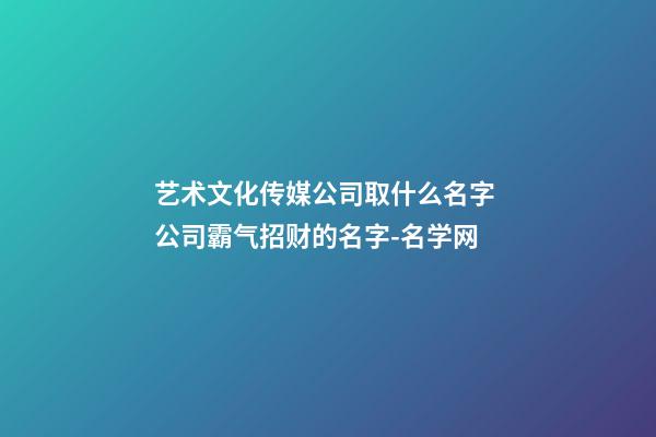 艺术文化传媒公司取什么名字 公司霸气招财的名字-名学网-第1张-公司起名-玄机派
